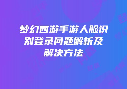 梦幻西游手游人脸识别登录问题解析及解决方法