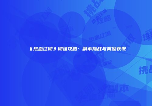 《热血江湖》湖怪攻略：副本挑战与奖励获取