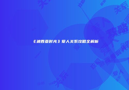 《波西亚时光》爱人关系攻略全解析