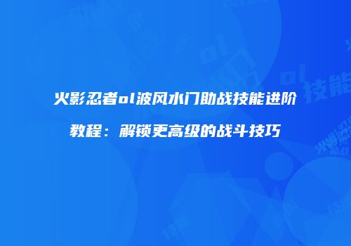 火影忍者ol波风水门助战技能进阶教程：解锁更高级的战斗技巧