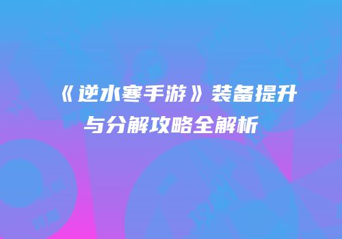 《逆水寒手游》装备提升与分解攻略全解析
