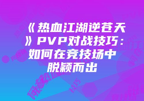 《热血江湖逆苍天》PVP对战技巧：如何在竞技场中脱颖而出