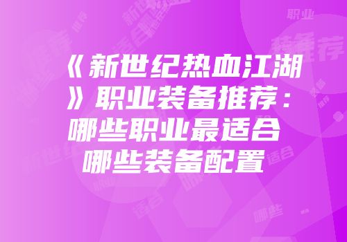 《新世纪热血江湖》职业装备推荐：哪些职业最适合哪些装备配置