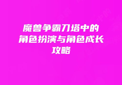 魔兽争霸刀塔中的角色扮演与角色成长攻略
