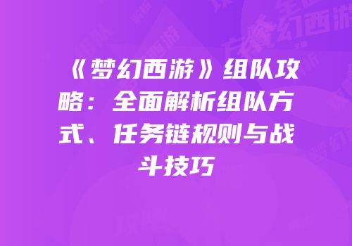 《梦幻西游》组队攻略：全面解析组队方式、任务链规则与战斗技巧