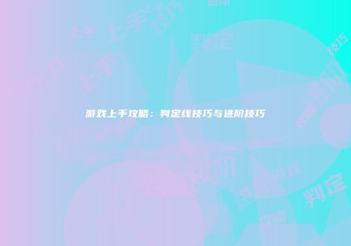 游戏上手攻略：判定线技巧与进阶技巧