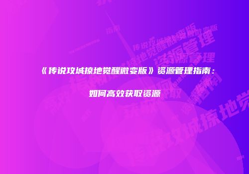 《传说攻城掠地觉醒微变版》资源管理指南：如何高效获取资源