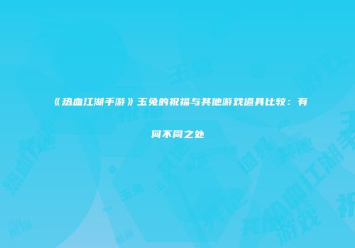 《热血江湖手游》玉兔的祝福与其他游戏道具比较：有何不同之处