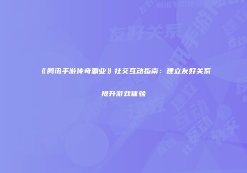 《腾讯手游传奇霸业》社交互动指南：建立友好关系提升游戏体验