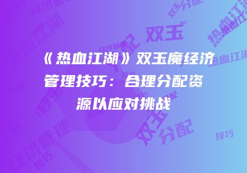 《热血江湖》双玉魔经济管理技巧：合理分配资源以应对挑战