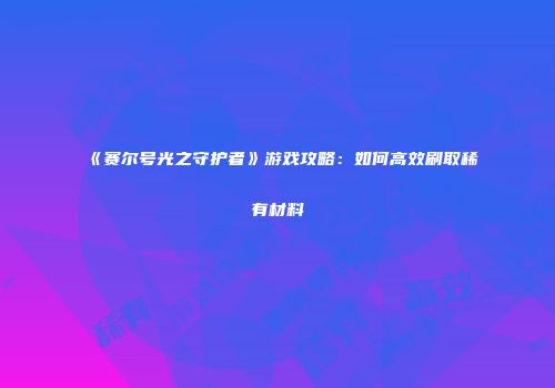 《赛尔号光之守护者》游戏攻略：如何高效刷取稀有材料