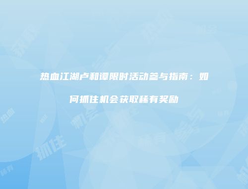 热血江湖卢和谭限时活动参与指南:如何抓住机会获取稀有奖励
