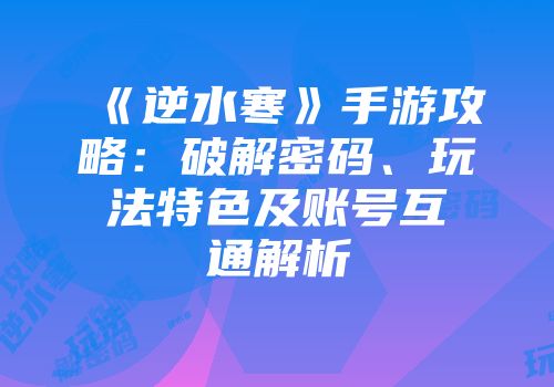 《逆水寒》手游攻略：破解密码、玩法特色及账号互通解析