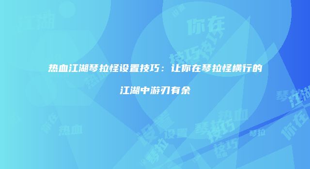 热血江湖琴拉怪设置技巧：让你在琴拉怪横行的江湖中游刃有余