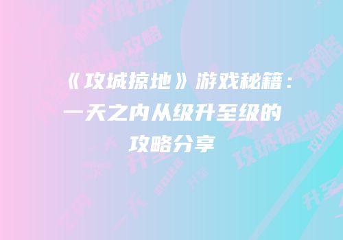 《攻城掠地》游戏秘籍：一天之内从级升至级的攻略分享