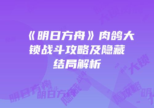 《明日方舟》肉鸽大锁战斗攻略及隐藏结局解析