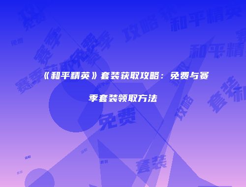 《和平精英》套装获取攻略：免费与赛季套装领取方法