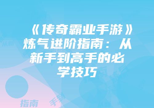 《传奇霸业手游》炼气进阶指南：从新手到高手的必学技巧