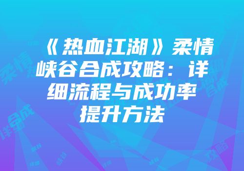 《热血江湖》柔情峡谷合成攻略：详细流程与成功率提升方法
