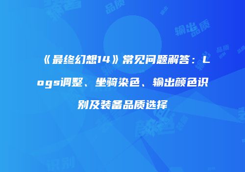 《最终幻想14》常见问题解答：Logs调整、坐骑染色、输出颜色识别及装备品质选择