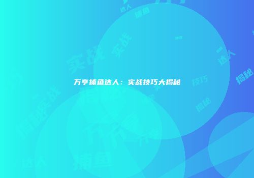万亨捕鱼达人：实战技巧大揭秘