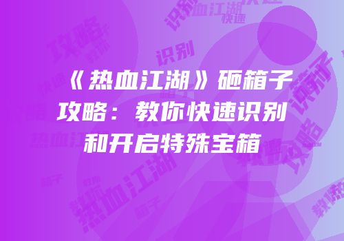 《热血江湖》砸箱子攻略：教你快速识别和开启特殊宝箱