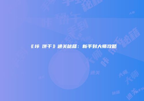 《咔嗞饼干》通关秘籍：新手到大师攻略