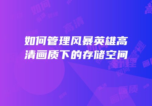 如何管理风暴英雄高清画质下的存储空间