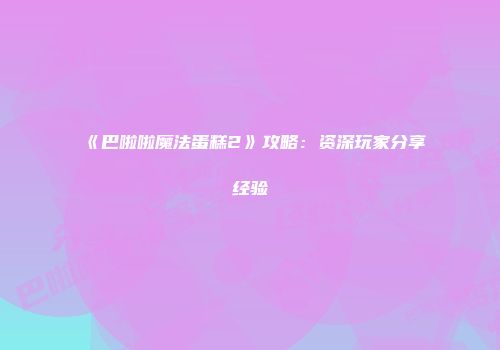 《巴啦啦魔法蛋糕2》攻略：资深玩家分享经验