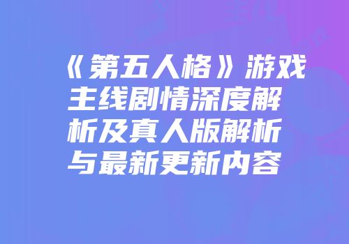 《第五人格》游戏主线剧情深度解析及真人版解析与最新更新内容