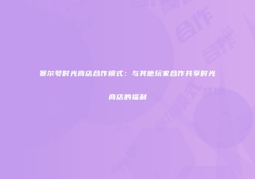 赛尔号时光商店合作模式：与其他玩家合作共享时光商店的福利