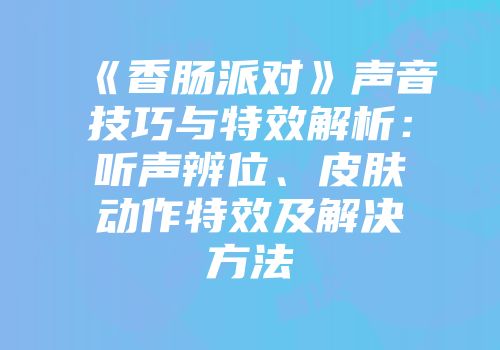 《香肠派对》声音技巧与特效解析：听声辨位、皮肤动作特效及解决方法