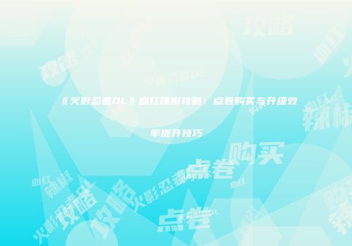 《火影忍者OL》血红辣椒攻略：点卷购买与升级效率提升技巧