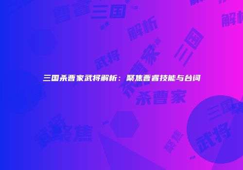 三国杀曹家武将解析：聚焦曹睿技能与台词