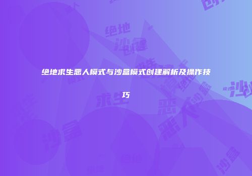 绝地求生恶人模式与沙盒模式创建解析及操作技巧