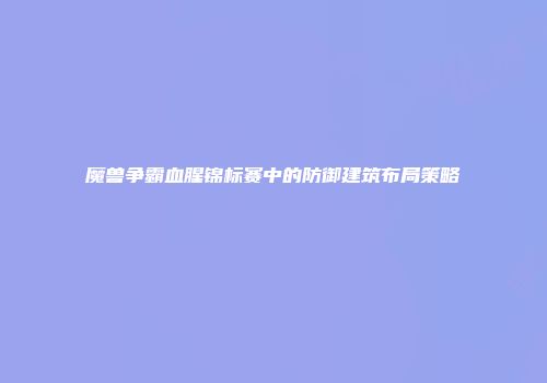 魔兽争霸血腥锦标赛中的防御建筑布局策略