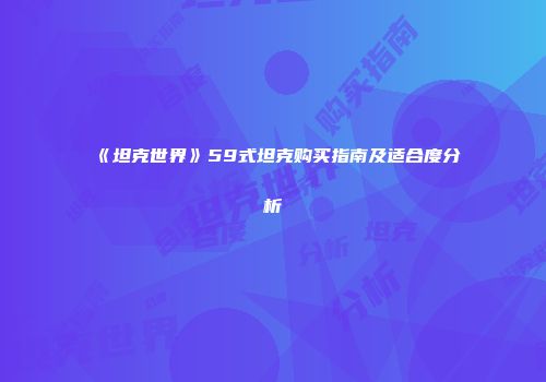 《坦克世界》59式坦克购买指南及适合度分析