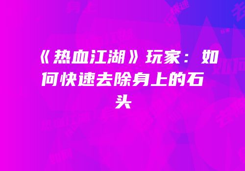 《热血江湖》玩家：如何快速去除身上的石头