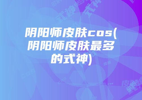 阴阳师皮肤cos(阴阳师皮肤最多的式神)
