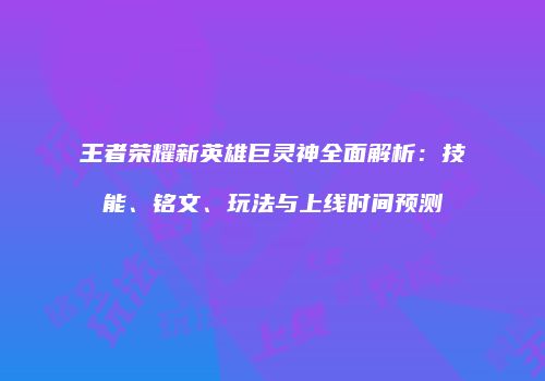 王者荣耀新英雄巨灵神全面解析：技能、铭文、玩法与上线时间预测