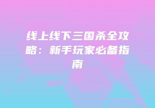 线上线下三国杀全攻略：新手玩家必备指南
