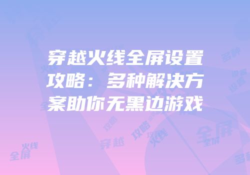 穿越火线全屏设置攻略：多种解决方案助你无黑边游戏