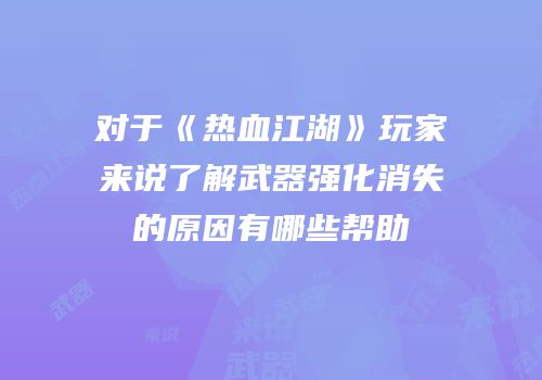 对于《热血江湖》玩家来说了解武器强化消失的原因有哪些帮助