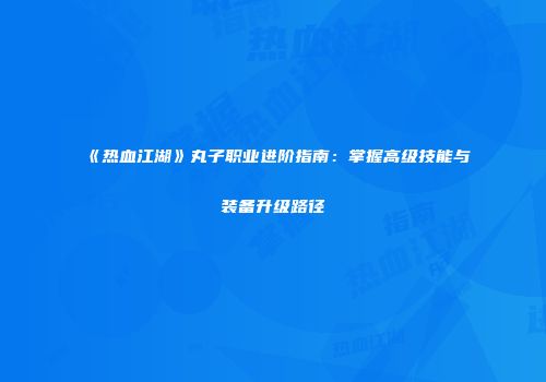 《热血江湖》丸子职业进阶指南：掌握高级技能与装备升级路径