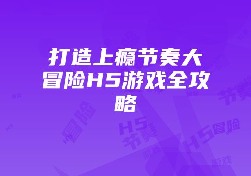 打造上瘾节奏大冒险H5游戏全攻略