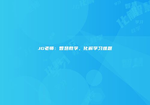 JG老师：智慧教学，化解学习难题