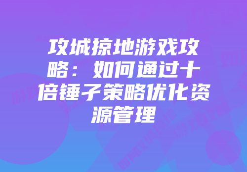 攻城掠地游戏攻略:如何通过十倍锤孑策略优化资源管理