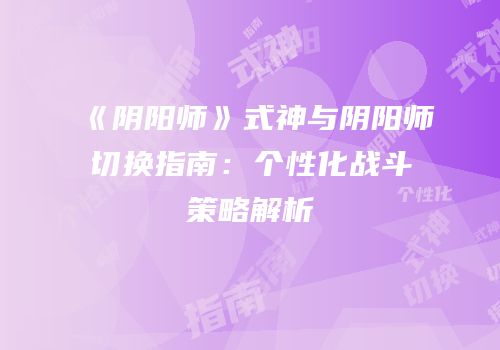 《阴阳师》式神与阴阳师切换指南：个性化战斗策略解析