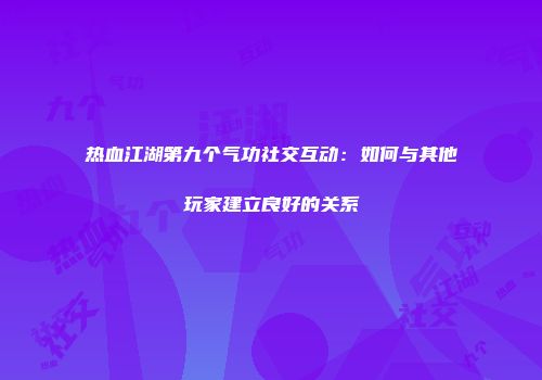 热血江湖第九个气功社交互动：如何与其他玩家建立良好的关系