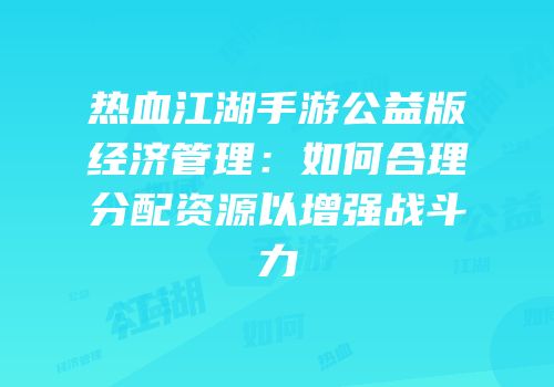 热血江湖手游公益版经济管理：如何合理分配资源以增强战斗力